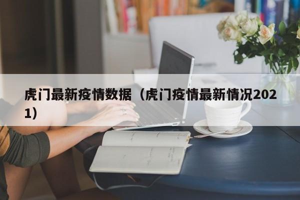 虎门最新疫情数据（虎门疫情最新情况2021）
