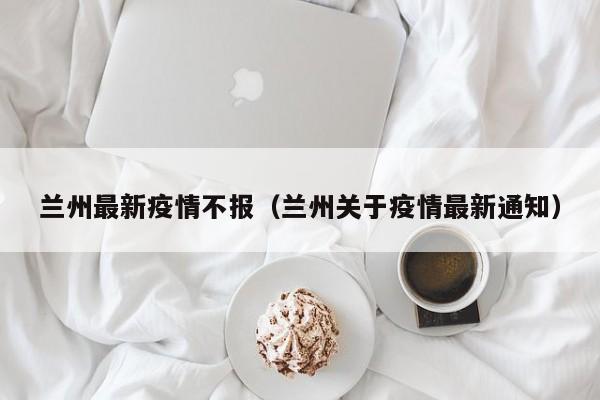 兰州最新疫情不报（兰州关于疫情最新通知）