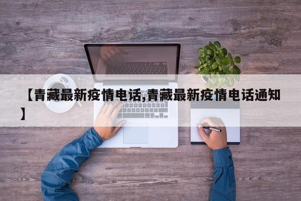 【青藏最新疫情电话,青藏最新疫情电话通知】