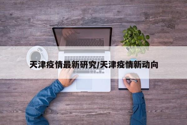 天津疫情最新研究/天津疫情新动向
