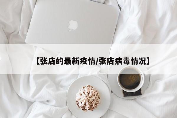 【张店的最新疫情/张店病毒情况】