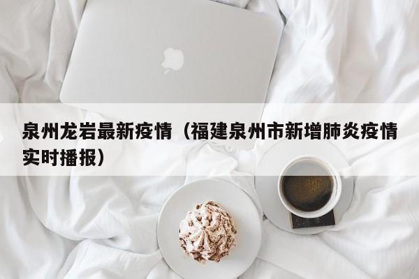 泉州龙岩最新疫情（福建泉州市新增肺炎疫情实时播报）