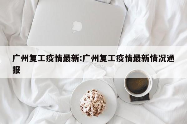 广州复工疫情最新:广州复工疫情最新情况通报