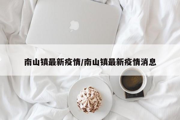 南山镇最新疫情/南山镇最新疫情消息