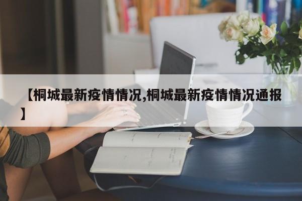 【桐城最新疫情情况,桐城最新疫情情况通报】