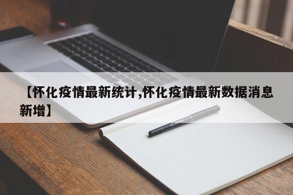 【怀化疫情最新统计,怀化疫情最新数据消息新增】
