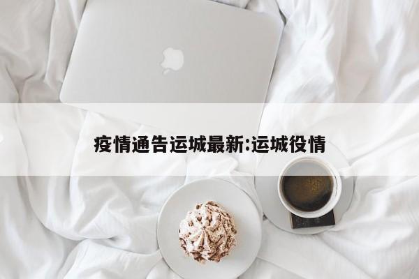 疫情通告运城最新:运城役情