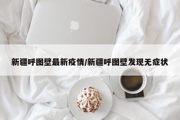 新疆呼图壁最新疫情/新疆呼图壁发现无症状