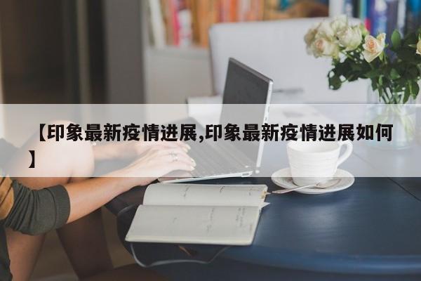 【印象最新疫情进展,印象最新疫情进展如何】