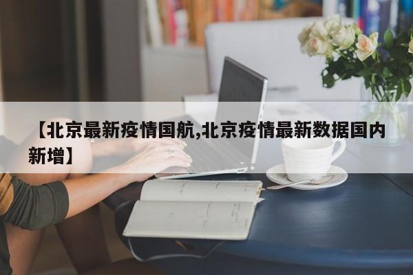 【北京最新疫情国航,北京疫情最新数据国内新增】