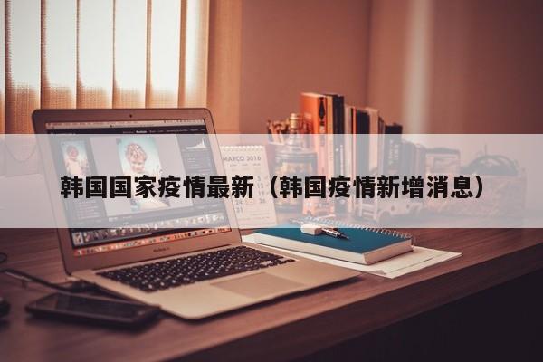 韩国国家疫情最新（韩国疫情新增消息）