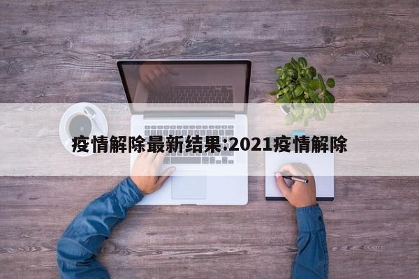疫情解除最新结果:2021疫情解除
