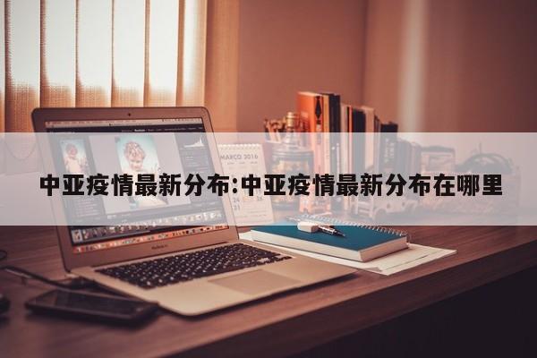 中亚疫情最新分布:中亚疫情最新分布在哪里