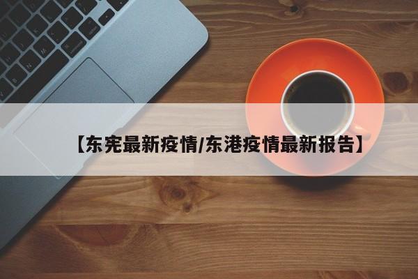 【东宪最新疫情/东港疫情最新报告】