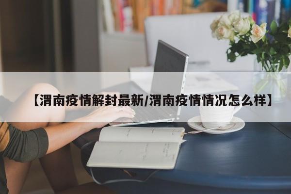 【渭南疫情解封最新/渭南疫情情况怎么样】