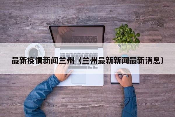 最新疫情新闻兰州（兰州最新新闻最新消息）