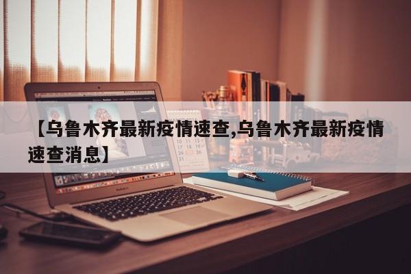 【乌鲁木齐最新疫情速查,乌鲁木齐最新疫情速查消息】