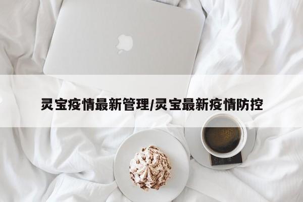灵宝疫情最新管理/灵宝最新疫情防控