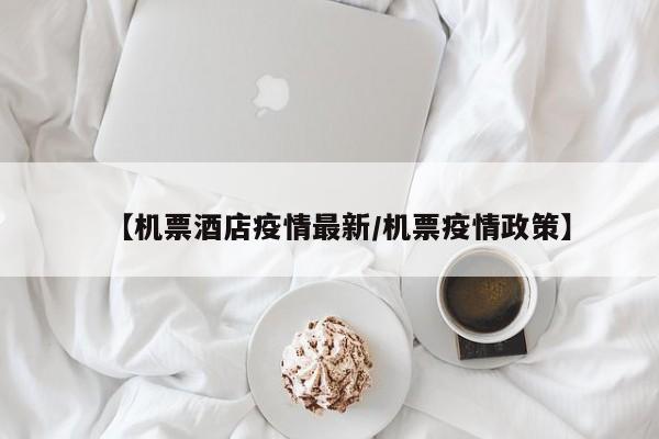 【机票酒店疫情最新/机票疫情政策】