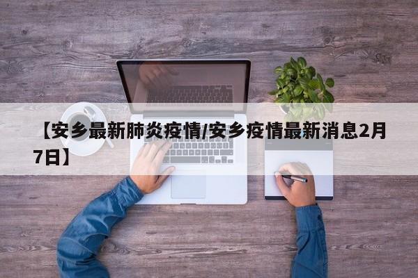 【安乡最新肺炎疫情/安乡疫情最新消息2月7日】