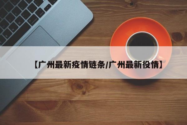 【广州最新疫情链条/广州最新役情】