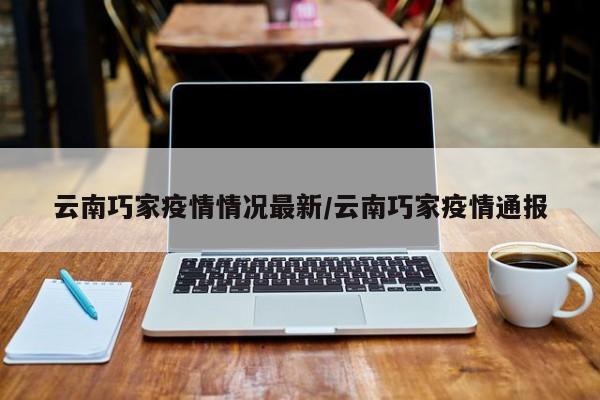 云南巧家疫情情况最新/云南巧家疫情通报
