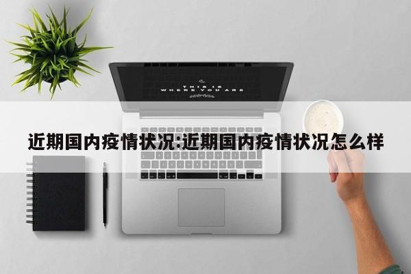 近期国内疫情状况:近期国内疫情状况怎么样