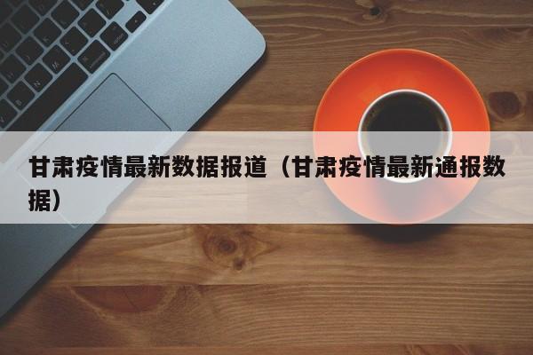 甘肃疫情最新数据报道（甘肃疫情最新通报数据）