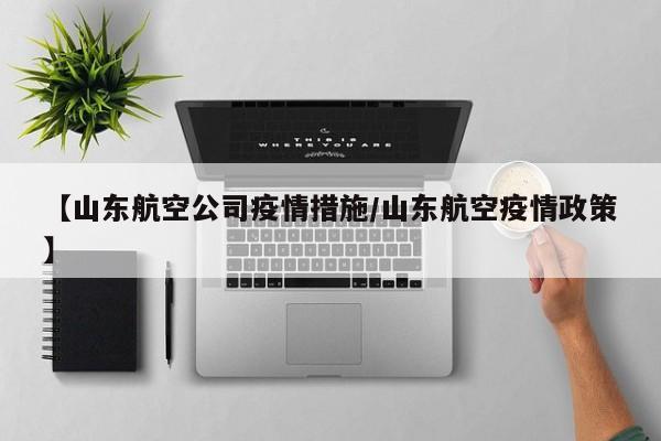 【山东航空公司疫情措施/山东航空疫情政策】