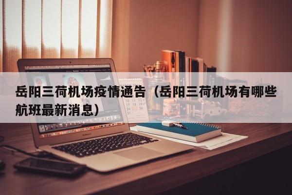 岳阳三荷机场疫情通告（岳阳三荷机场有哪些航班最新消息）