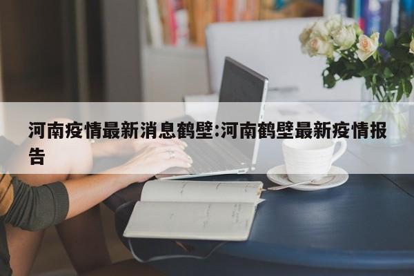 河南疫情最新消息鹤壁:河南鹤壁最新疫情报告