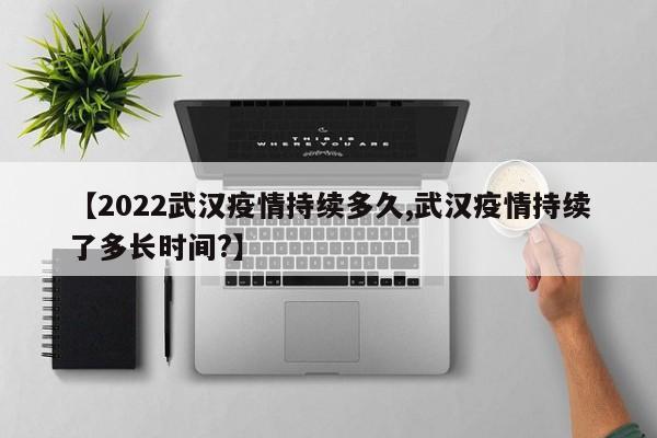 【2022武汉疫情持续多久,武汉疫情持续了多长时间?】