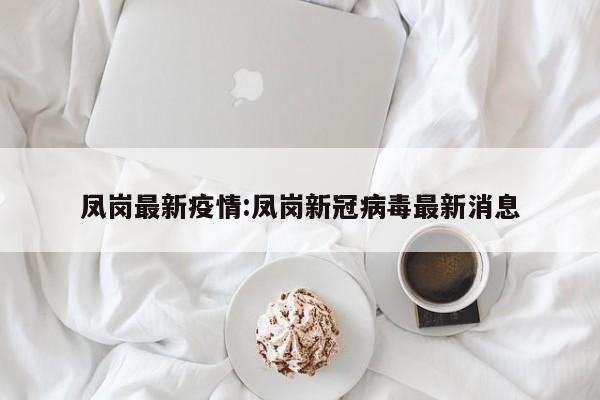 凤岗最新疫情:凤岗新冠病毒最新消息