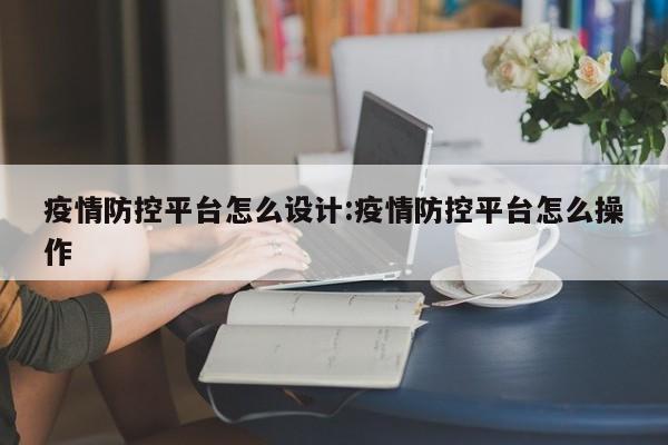 疫情防控平台怎么设计:疫情防控平台怎么操作