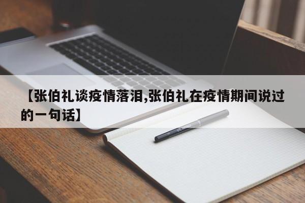 【张伯礼谈疫情落泪,张伯礼在疫情期间说过的一句话】
