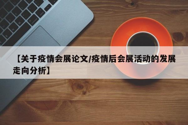 【关于疫情会展论文/疫情后会展活动的发展走向分析】