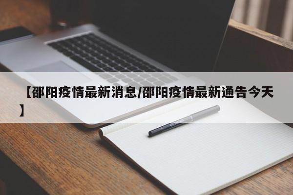 【邵阳疫情最新消息/邵阳疫情最新通告今天】