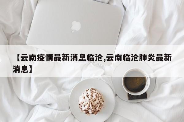 【云南疫情最新消息临沧,云南临沧肺炎最新消息】