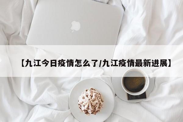 【九江今日疫情怎么了/九江疫情最新进展】