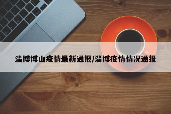 淄博博山疫情最新通报/淄博疫情情况通报