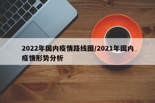 2022年国内疫情路线图/2021年国内疫情形势分析