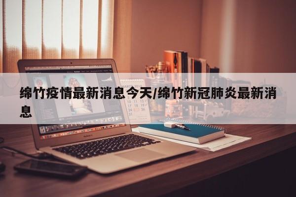绵竹疫情最新消息今天/绵竹新冠肺炎最新消息