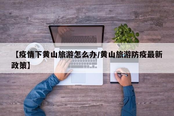 【疫情下黄山旅游怎么办/黄山旅游防疫最新政策】