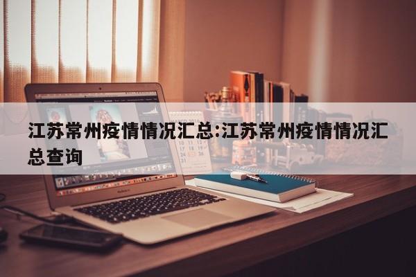 江苏常州疫情情况汇总:江苏常州疫情情况汇总查询