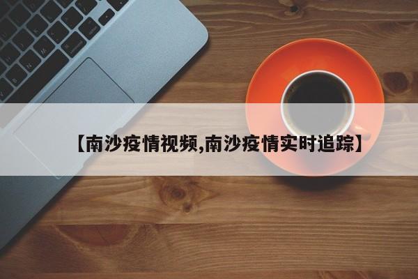 【南沙疫情视频,南沙疫情实时追踪】