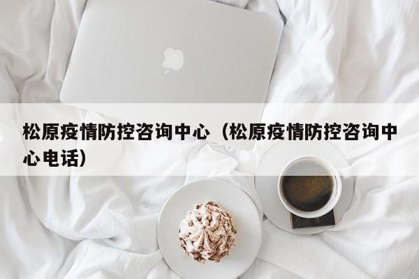 松原疫情防控咨询中心（松原疫情防控咨询中心电话）