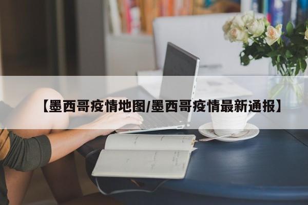 【墨西哥疫情地图/墨西哥疫情最新通报】
