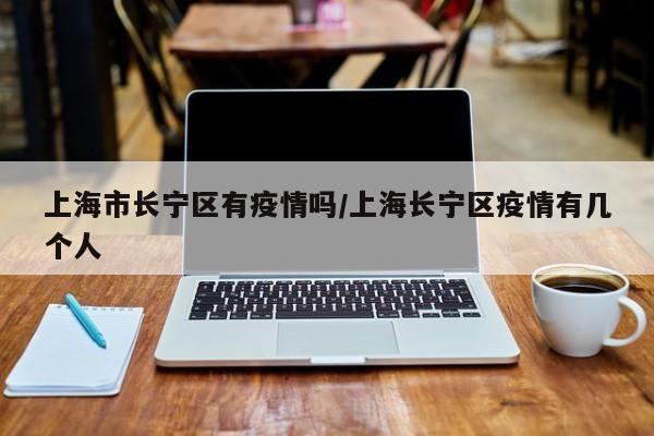 上海市长宁区有疫情吗/上海长宁区疫情有几个人
