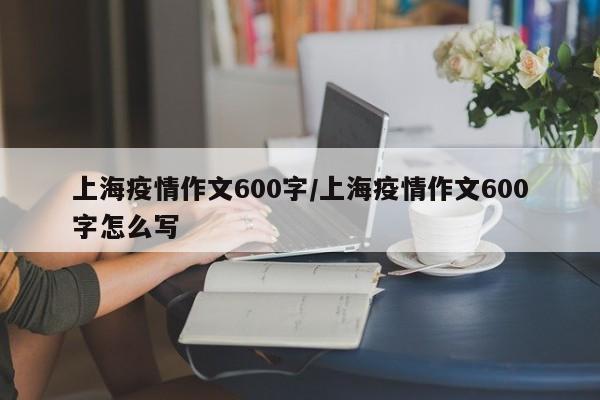 上海疫情作文600字/上海疫情作文600字怎么写