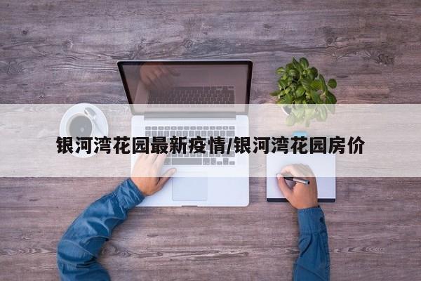 银河湾花园最新疫情/银河湾花园房价
